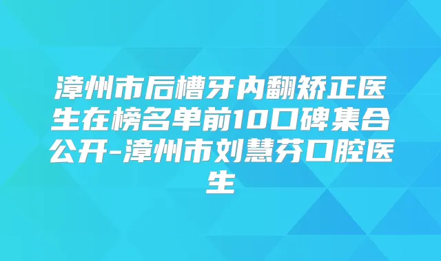 漳州市后槽牙内翻矫正医生在榜名单前10口碑集合公开-漳州市刘慧芬口腔医生