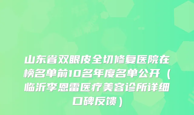 山东省双眼皮全切修复医院在榜名单前10名年度名单公开(临沂李恩雷医疗美容诊所详细口碑反馈)