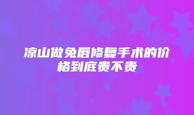 凉山做兔唇修复手术的价格到底贵不贵