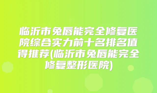 临沂市兔唇能完全修复医院综合实力前十名排名值得推荐(临沂市兔唇能完全修复整形医院)