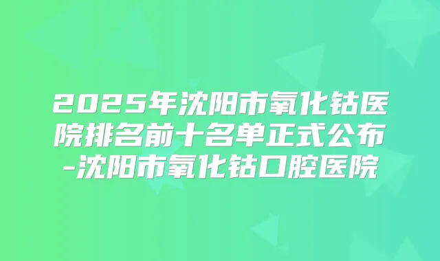 2025年沈阳市氧化钴医院排名前十名单正式公布-沈阳市氧化钴口腔医院