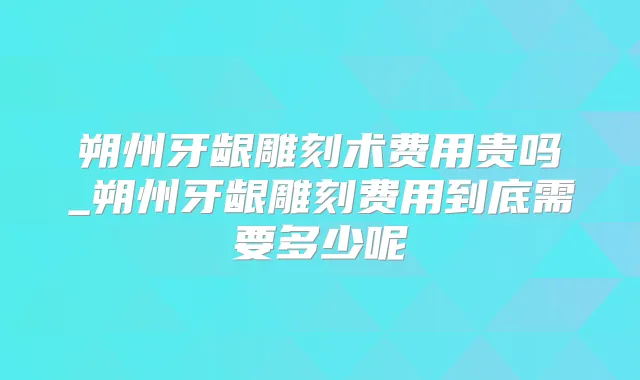 朔州牙龈雕刻术费用贵吗_朔州牙龈雕刻费用到底需要多少呢