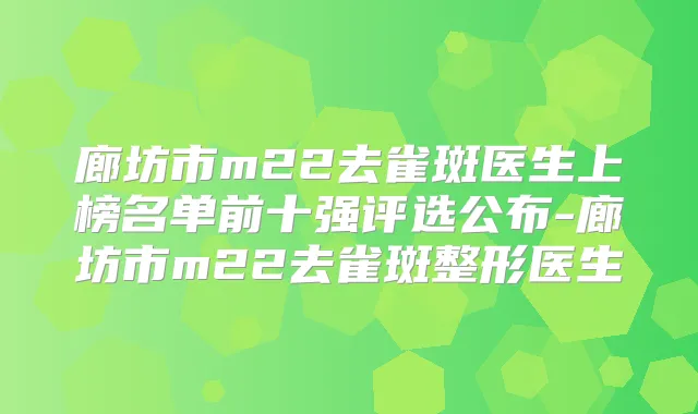 廊坊市m22去雀斑医生上榜名单前十强评选公布-廊坊市m22去雀斑整形医生