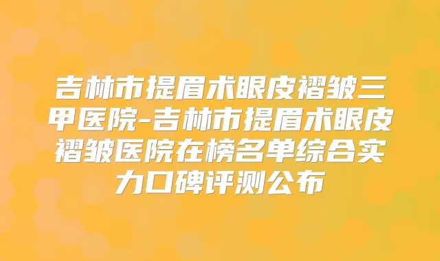 吉林市提眉术眼皮褶皱三甲医院-吉林市提眉术眼皮褶皱医院在榜名单综合实力口碑评测公布