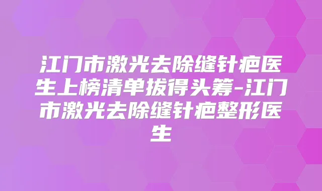 江门市激光去除缝针疤医生上榜清单拔得头筹-江门市激光去除缝针疤整形医生