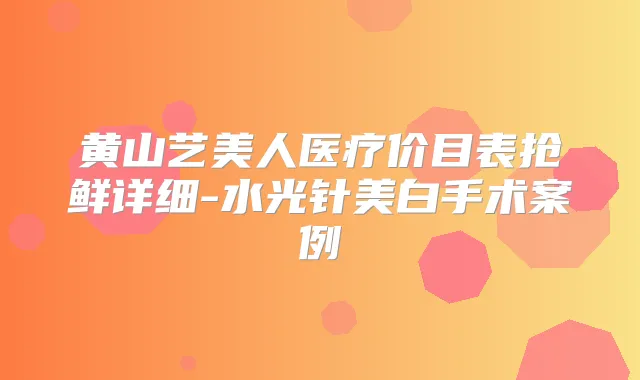 黄山艺美人医疗价目表抢鲜详细-水光针美白手术案例