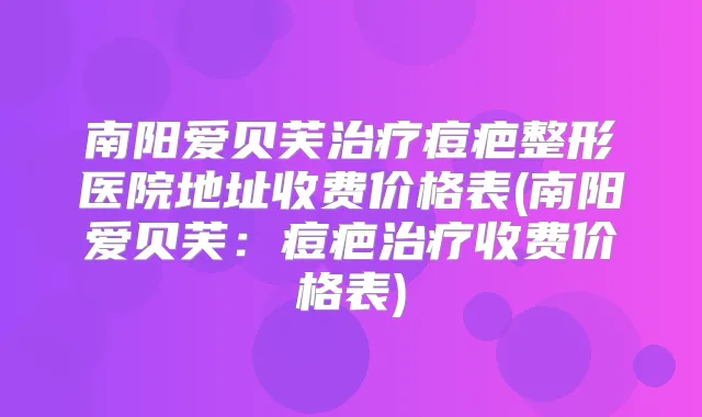 南阳爱贝芙痘疤整形医院地址收费价格表(南阳爱贝芙:痘疤收费价格表)