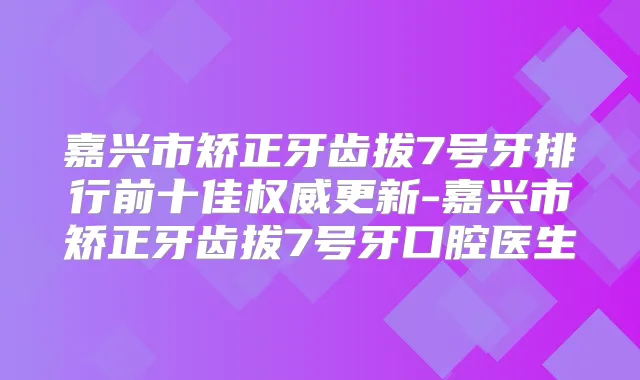 嘉兴市矫正牙齿拔7号牙排行前十佳更新-嘉兴市矫正牙齿拔7号牙口腔医生