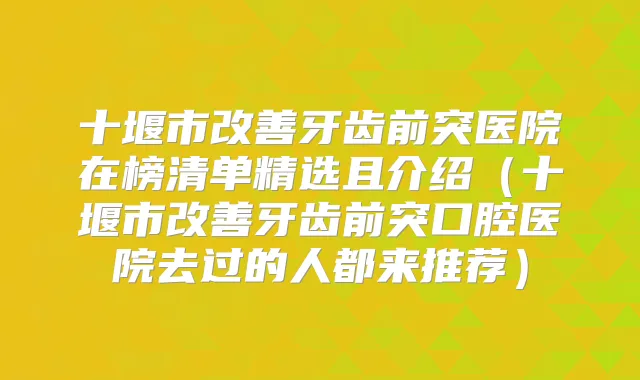 十堰市牙齿前突医院在榜清单精选且介绍(十堰市牙齿前突口腔医院去过的人都来推荐)