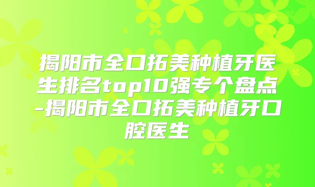 揭阳市全口拓美种植牙医生排名top10强专个盘点-揭阳市全口拓美种植牙口腔医生