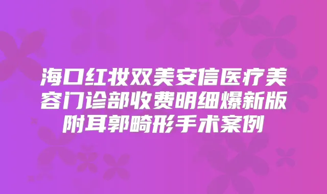 海口红妆双美安信医疗美容门诊部收费明细爆新版附耳郭畸形手术案例