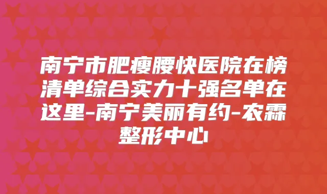 南宁市肥瘦腰快医院在榜清单综合实力十强名单在这里-南宁美丽有约-农霖整形中心