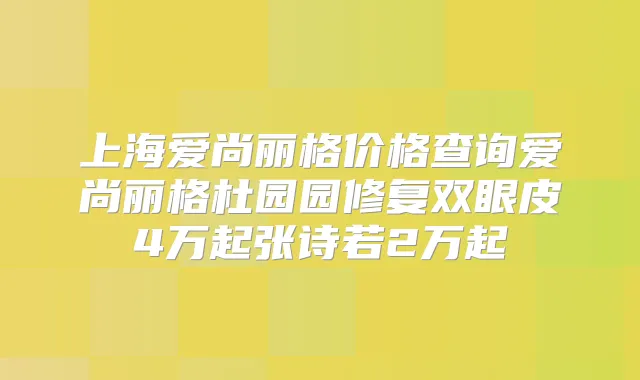 上海爱尚丽格价格查询爱尚丽格杜园园修复双眼皮4万起张诗若2万起