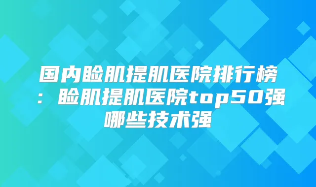 国内睑肌提肌医院排行榜:睑肌提肌医院top50强哪些技术强