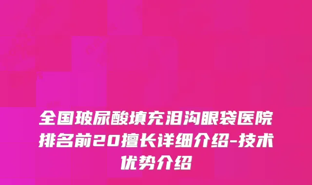 全国玻尿酸填充泪沟眼袋医院排名前20擅长详细介绍-技术优势介绍