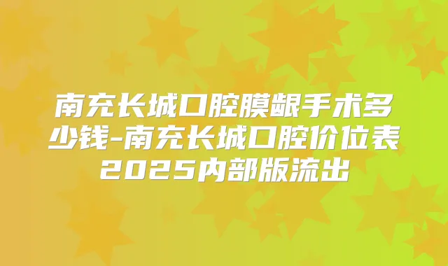 南充长城口腔膜龈手术多少钱-南充长城口腔价位表2025内部版流出