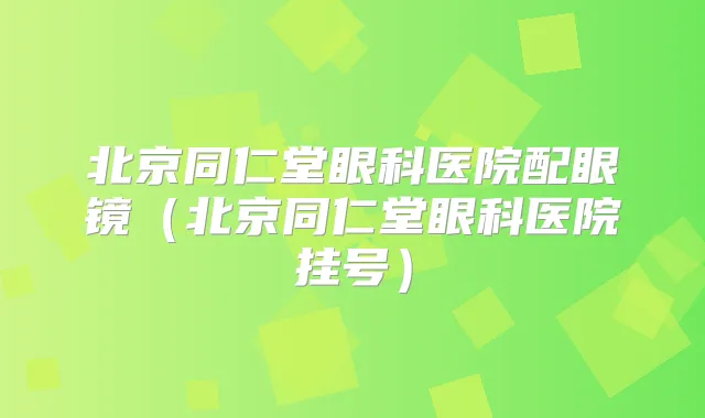 北京同仁堂眼科医院配眼镜（北京同仁堂眼科医院挂号）