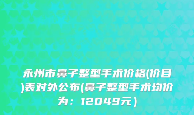 永州市鼻子整型手术价格(价目)表对外公布(鼻子整型手术均价为:12049元)
