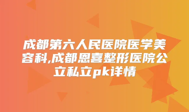 成都第六人民医院医学美容科,成都恩喜整形医院公立私立pk详情