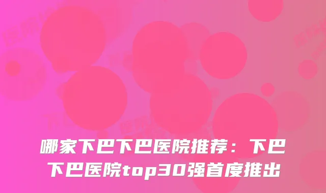 哪家下巴下巴医院推荐:下巴下巴医院top30强首度推出