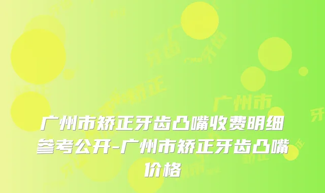 广州市矫正牙齿凸嘴收费明细参考公开-广州市矫正牙齿凸嘴价格