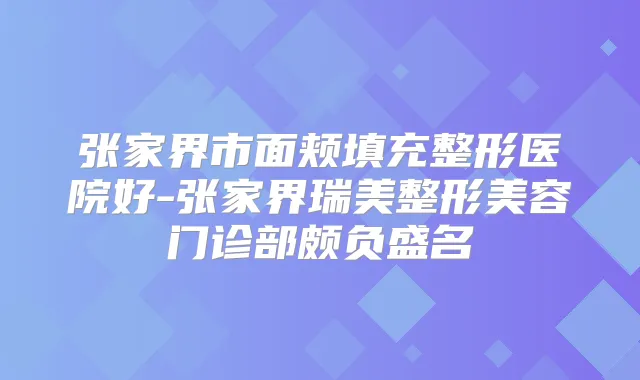 张家界市面颊填充整形医院好-张家界瑞美整形美容门诊部颇负盛名