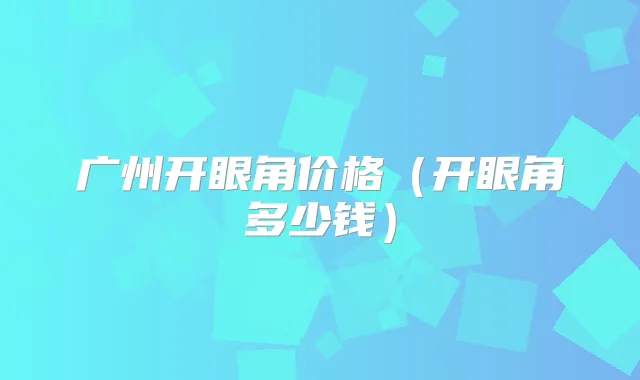 广州开眼角价格(开眼角多少钱)