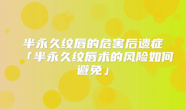 半永久纹唇的危害后遗症「半永久纹唇术的风险如何避免」