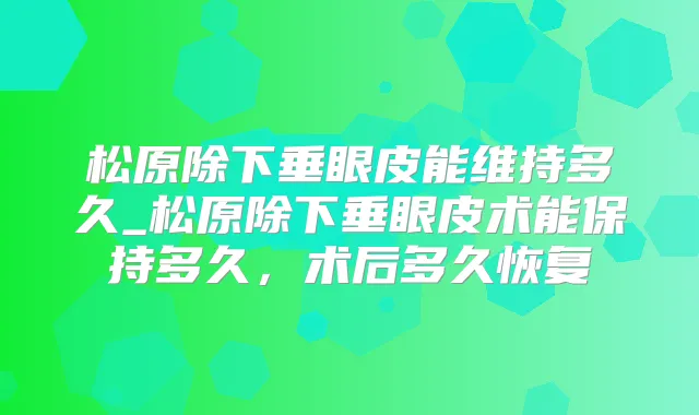 松原除下垂眼皮能维持多久_松原除下垂眼皮术能保持多久,术后多久恢复
