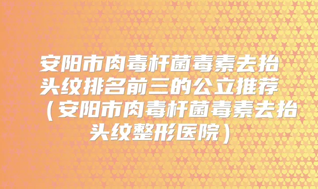 安阳市毒素去抬头纹排名前三的公立推荐（安阳市毒素去抬头纹整形医院）