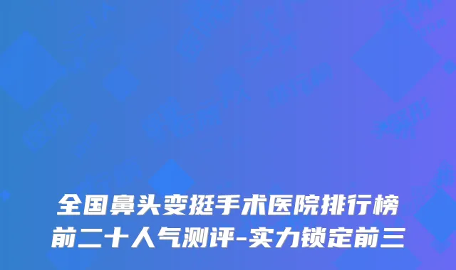 全国鼻头变挺手术医院排行榜前二十人气测评-实力锁定前三