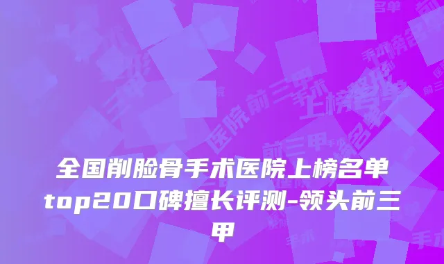 全国削脸骨手术医院上榜名单top20口碑擅长评测-领头前三甲