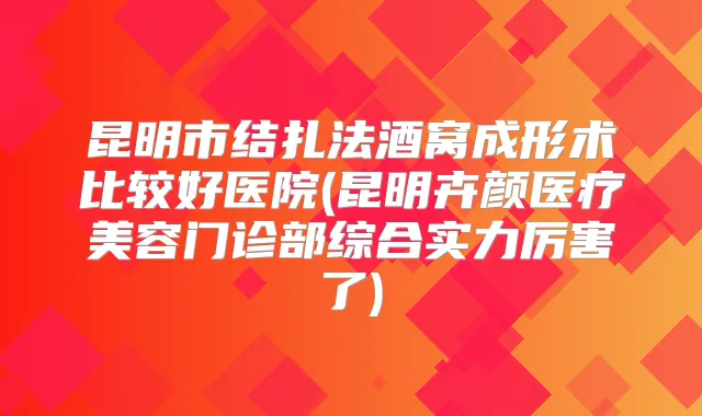 昆明市结扎法酒窝成形术比较好医院(昆明卉颜医疗美容门诊部综合实力厉害了)