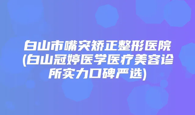 白山市嘴突矫正整形医院(白山冠婷医学医疗美容诊所实力口碑严选)