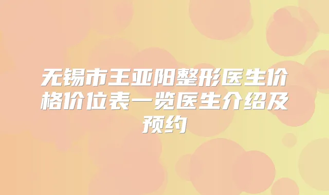 无锡市王亚阳整形医生价格价位表一览医生介绍及预约