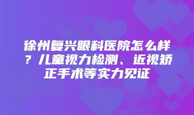 徐州复兴眼科医院怎么样?儿童视力检测、近视矫正手术等实力见证