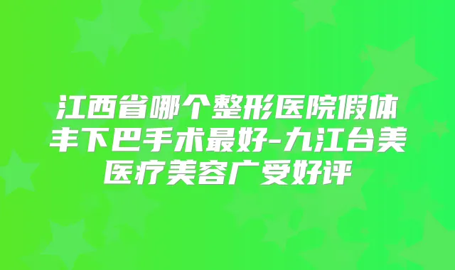 江西省哪个整形医院假体丰下巴手术好-九江台美医疗美容广受好评