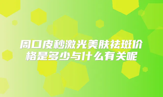 周口皮秒激光美肤祛斑价格是多少与什么有关呢