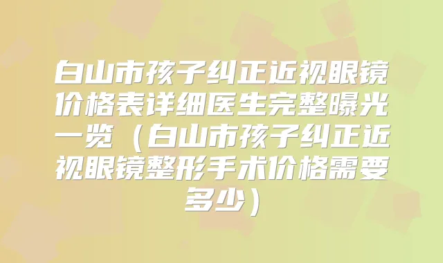 白山市孩子纠正近视眼镜价格表详细医生完整曝光一览(白山市孩子纠正近视眼镜整形手术价格需要多少)