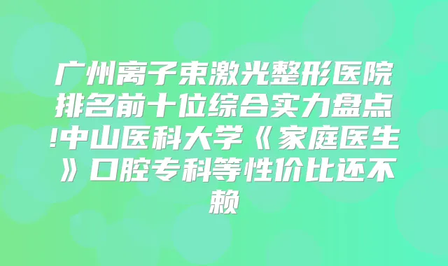 广州离子束激光整形医院排名前十位综合实力盘点!中山医科大学《家庭医生》口腔专科等性价比还不赖