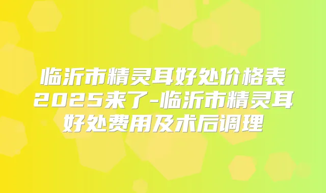 临沂市好处价格表2025来了-临沂市好处费用及术后调理