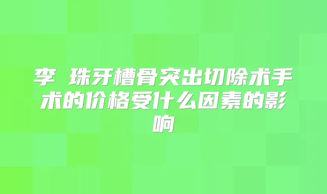 李镕珠牙槽骨突出切除术手术的价格受什么因素的影响