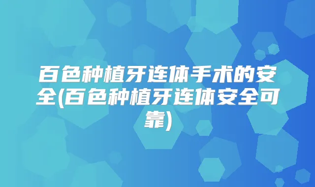 百色种植牙连体手术的安全(百色种植牙连体安全可靠)