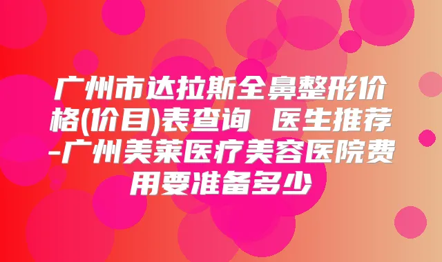 广州市达拉斯全鼻整形价格(价目)表查询 医生推荐-广州美莱医疗美容医院费用要准备多少