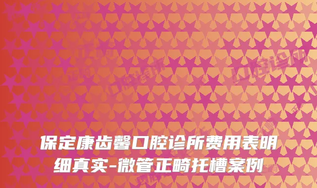 保定康齿馨口腔诊所费用表明细真实-微管正畸托槽案例