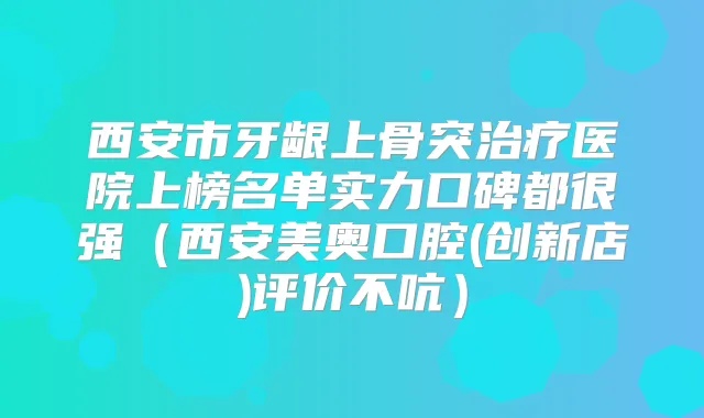 西安市牙龈上骨突医院上榜名单实力口碑都很强(西安美奥口腔(创新店)评价不吭)