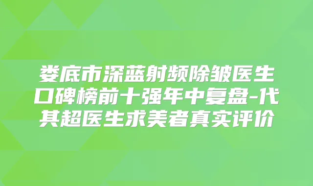 娄底市深蓝射频除皱医生口碑榜前十强年中复盘-代其超医生求美者真实评价