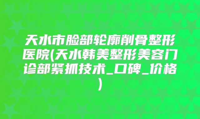 天水市脸部轮廓削骨整形医院(天水韩美整形美容门诊部紧抓技术_口碑_价格)
