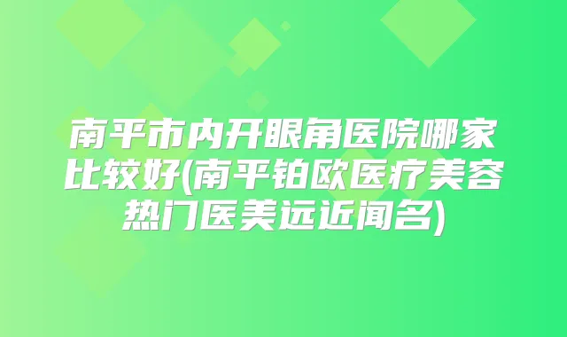 南平市内开眼角医院哪家比较好(南平铂欧医疗美容热门医美远近闻名)