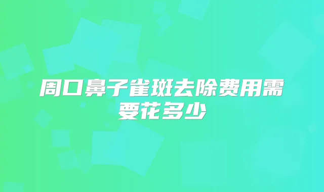 周口鼻子雀斑去除费用需要花多少